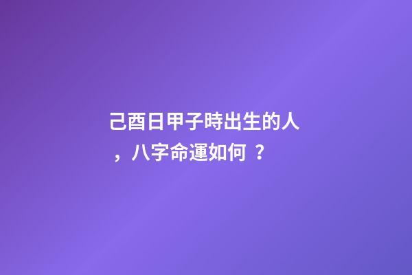 己酉日甲子時出生的人，八字命運如何？